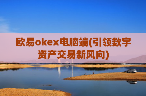 欧易okex电脑端(引领数字资产交易新风向)