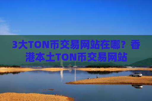 3大TON币交易网站在哪？香港本土TON币交易网站