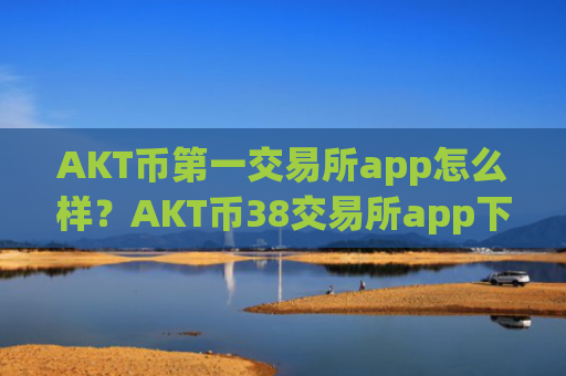 AKT币第一交易所app怎么样？AKT币38交易所app下载里的币