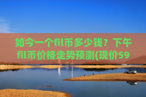 如今一个fil币多少钱?下午fil币价格走势预测(现价59.5857元)
