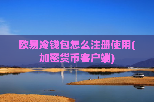欧易冷钱包怎么注册使用(加密货币客户端)