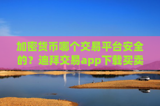加密货币哪个交易平台安全的？迪拜交易app下载买卖加密货币