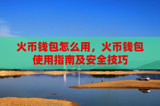 火币钱包怎么用，火币钱包使用指南及安全技巧