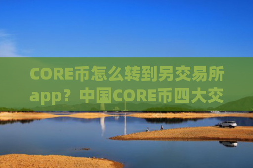 CORE币怎么转到另交易所app？中国CORE币四大交易app