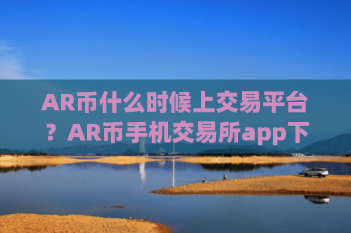 AR币什么时候上交易平台?AR币手机交易所app下载