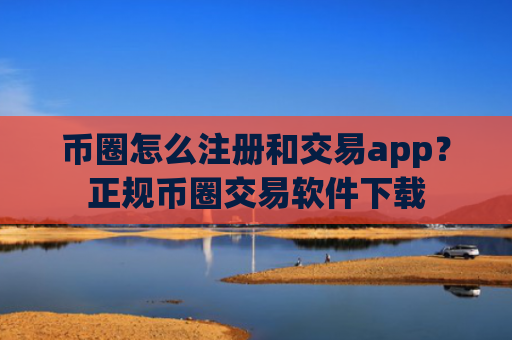 币圈怎么注册和交易app?正规币圈交易软件下载