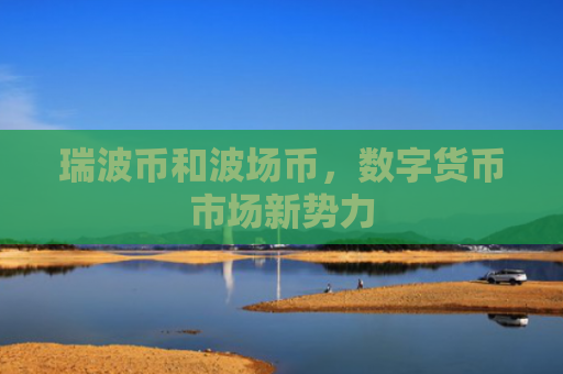 瑞波币和波场币,数字货币市场新势力