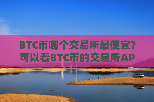 BTC币哪个交易所最便宜?可以看BTC币的交易所APP