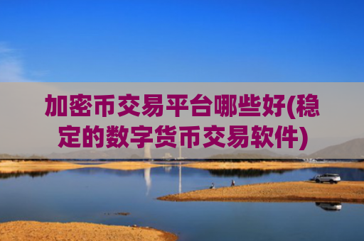 加密币交易平台哪些好(稳定的数字货币交易软件)