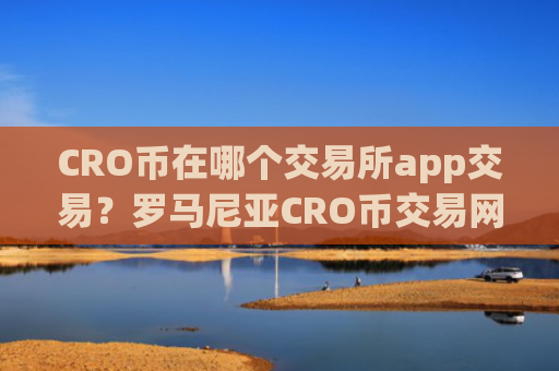 CRO币在哪个交易所app交易?罗马尼亚CRO币交易网站