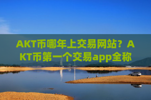 AKT币哪年上交易网站？AKT币第一个交易app全称