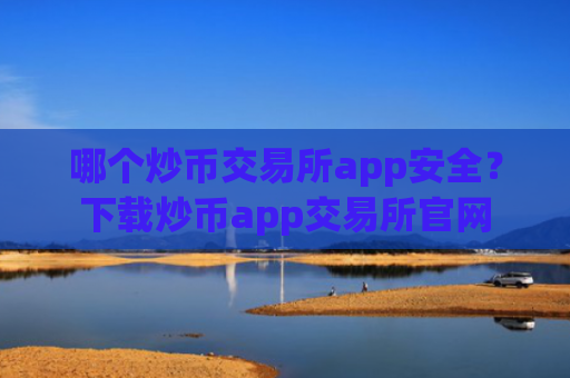 哪个炒币交易所app安全?下载炒币app交易所官网