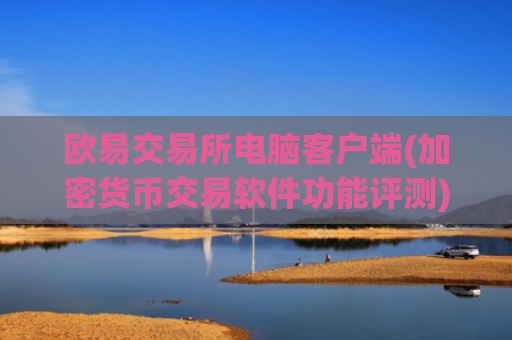 欧易交易所电脑客户端(加密货币交易软件功能评测)