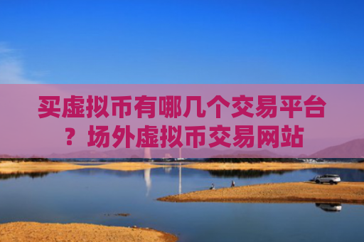 买虚拟币有哪几个交易平台?场外虚拟币交易网站