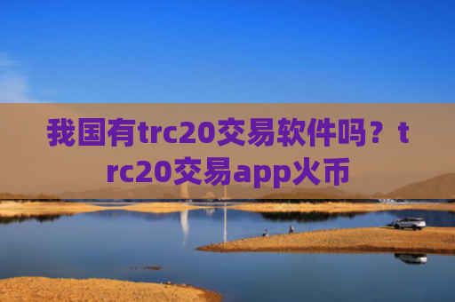 我国有trc20交易软件吗?trc20交易app火币