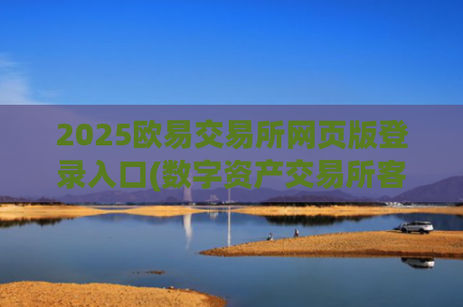 2025欧易交易所网页版登录入口(数字资产交易所客观评价)