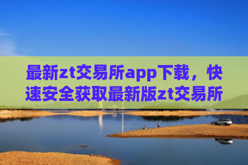 最新zt交易所app下载，快速安全获取最新版zt交易所应用