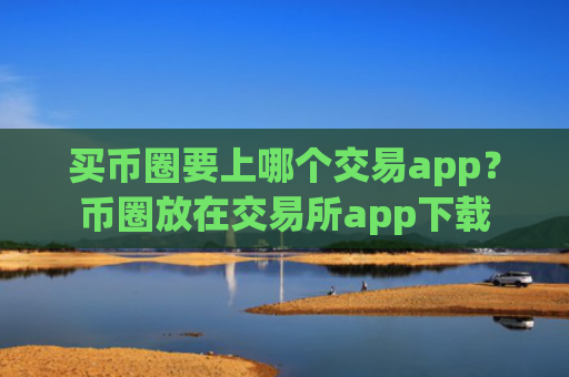 买币圈要上哪个交易app？币圈放在交易所app下载