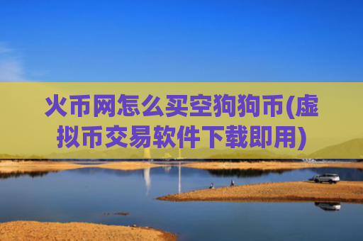 火币网怎么买空狗狗币(虚拟币交易软件下载即用)