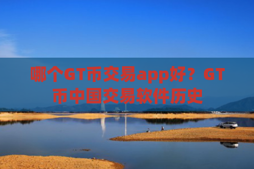 哪个GT币交易app好？GT币中国交易软件历史