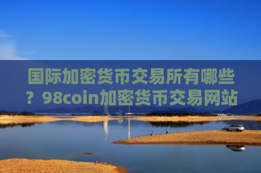 国际加密货币交易所有哪些？98coin加密货币交易网站