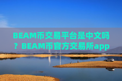 BEAM币交易平台是中文吗?BEAM币官方交易所app下载登录