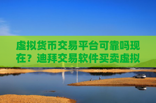 虚拟货币交易平台可靠吗现在？迪拜交易软件买卖虚拟货币