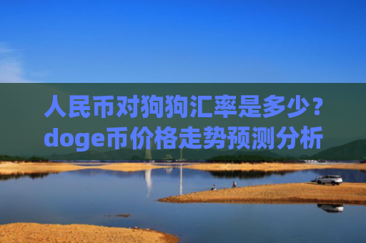 人民币对狗狗汇率是多少?doge币价格走势预测分析(现价2.9885元)