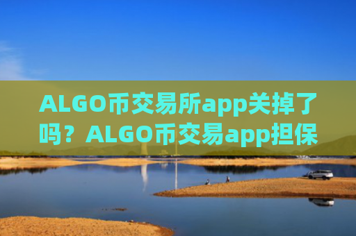 ALGO币交易所app关掉了吗？ALGO币交易app担保平台