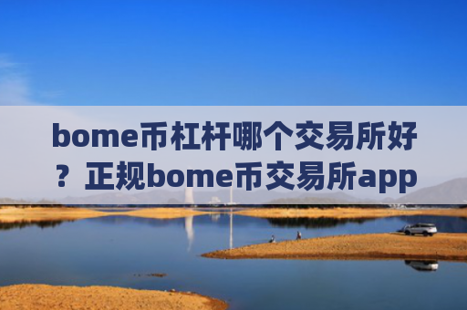 bome币杠杆哪个交易所好?正规bome币交易所app下载