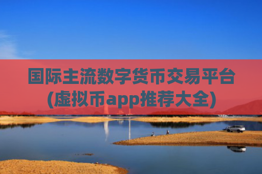 国际主流数字货币交易平台(虚拟币app推荐大全)