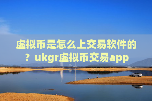 虚拟币是怎么上交易软件的？ukgr虚拟币交易app