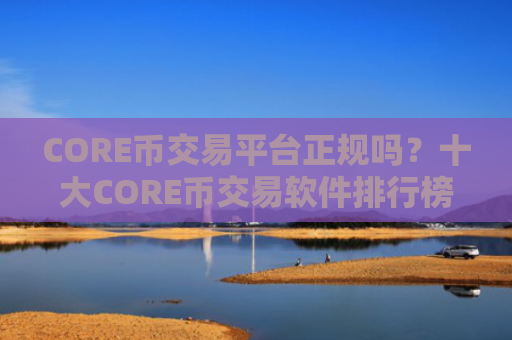 CORE币交易平台正规吗？十大CORE币交易软件排行榜