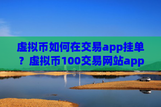 虚拟币如何在交易app挂单？虚拟币100交易网站app