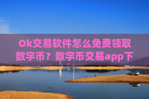 Ok交易软件怎么免费领取数字币?数字币交易app下载需要安装什么插件