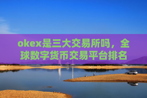 okex是三大交易所吗，全球数字货币交易平台排名