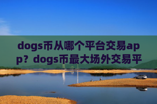 dogs币从哪个平台交易app？dogs币最大场外交易平台