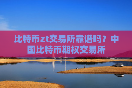 比特币zt交易所靠谱吗？中国比特币期权交易所