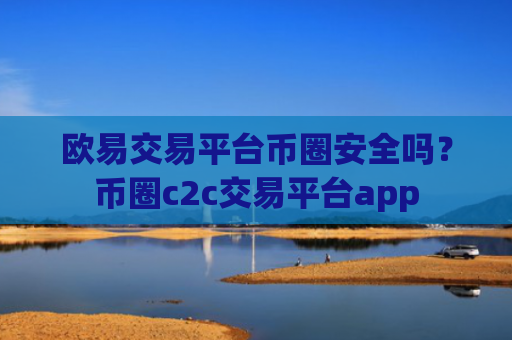 欧易交易平台币圈安全吗?币圈c2c交易平台app