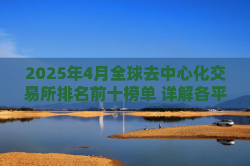 2025年4月全球去中心化交易所排名前十榜单 详解各平台优劣势