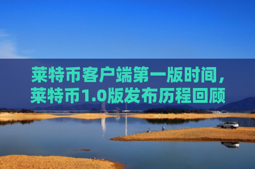 莱特币客户端第一版时间,莱特币1.0版发布历程回顾