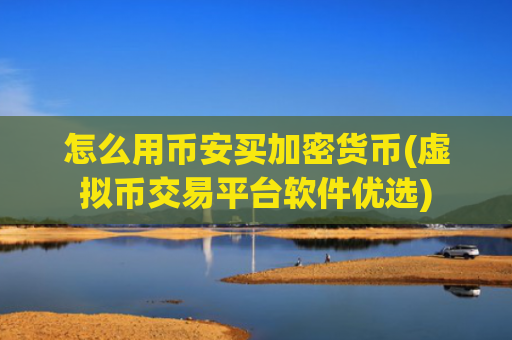 怎么用币安买加密货币(虚拟币交易平台软件优选)