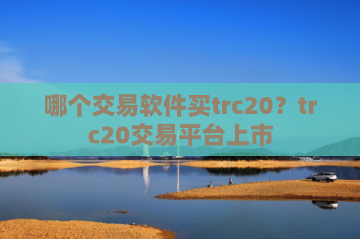 哪个交易软件买trc20？trc20交易平台上市