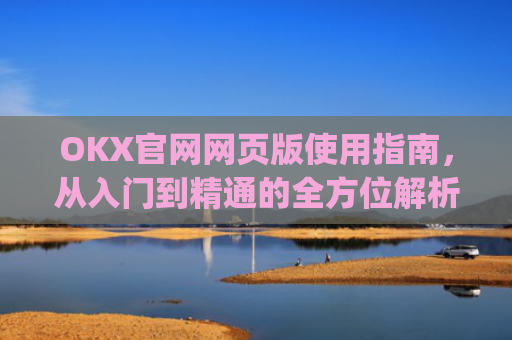 OKX官网网页版使用指南,从入门到精通的全方位解析_okx官网网页版入口