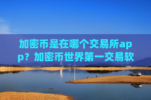 加密币是在哪个交易所app?加密币世界第一交易软件下载