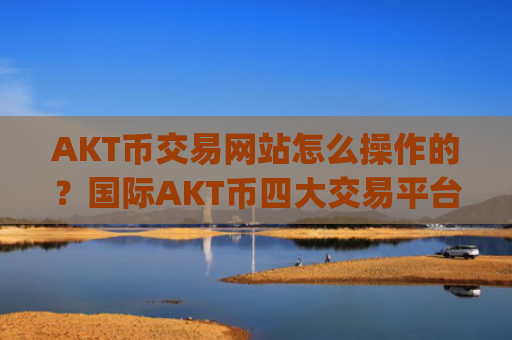 AKT币交易网站怎么操作的？国际AKT币四大交易平台app