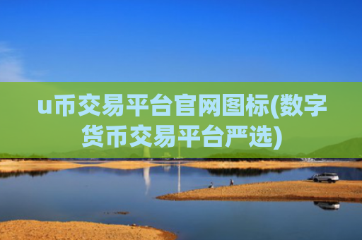 u币交易平台官网图标(数字货币交易平台严选)