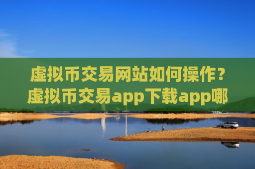 虚拟币交易网站如何操作？虚拟币交易app下载app哪个安全