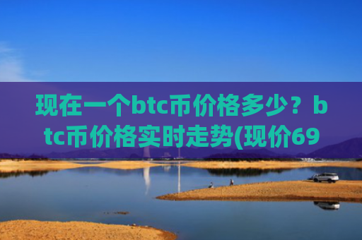 现在一个btc币价格多少？btc币价格实时走势(现价694305.73元)