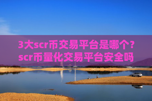3大scr币交易平台是哪个？scr币量化交易平台安全吗